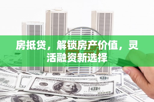 西昌房抵贷，解锁房产价值，灵活融资新选择