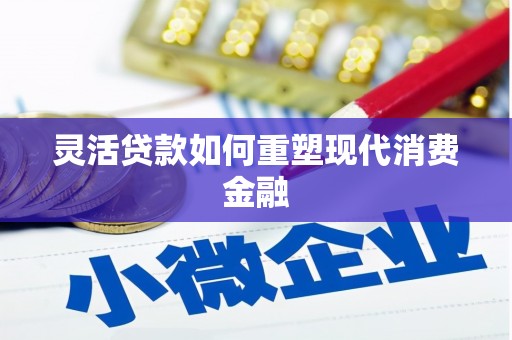 西昌灵活贷款如何重塑现代消费金融