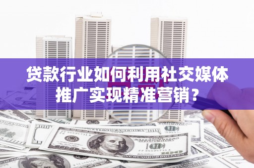 西昌贷款行业如何利用社交媒体推广实现精准营销？