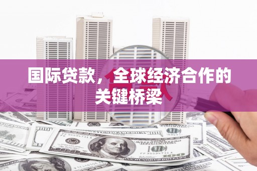 西昌国际贷款，全球经济合作的关键桥梁