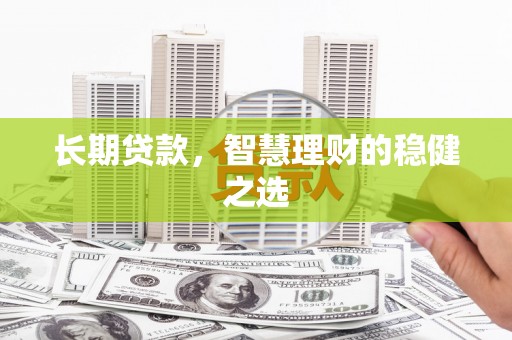 西昌长期贷款，智慧理财的稳健之选