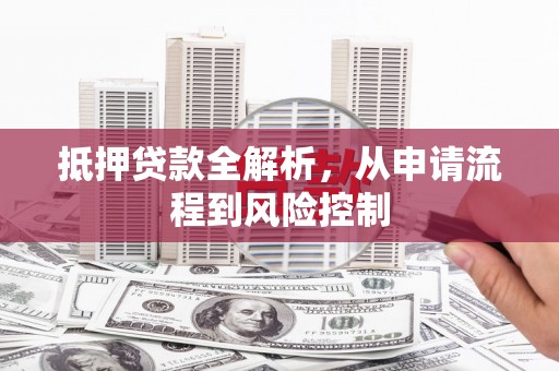 西昌抵押贷款全解析，从申请流程到风险控制