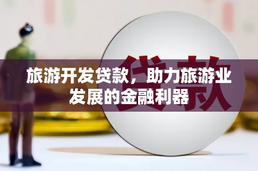 西昌旅游开发贷款，助力旅游业发展的金融利器