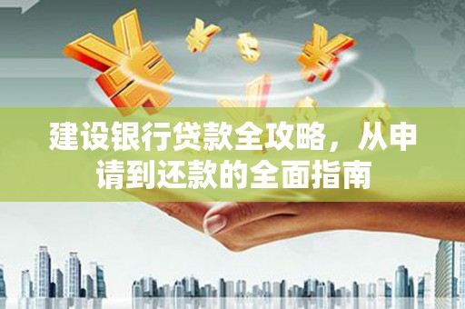 西昌建设银行贷款全攻略，从申请到还款的全面指南