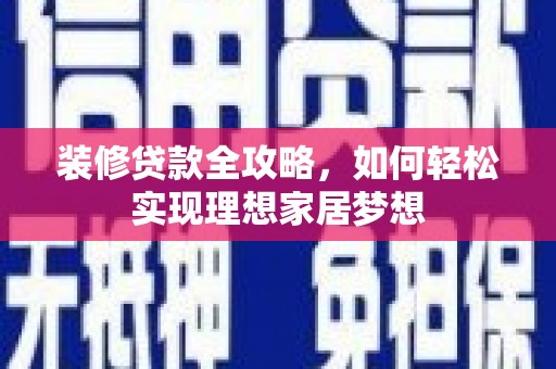 西昌装修贷款全攻略，如何轻松实现理想家居梦想