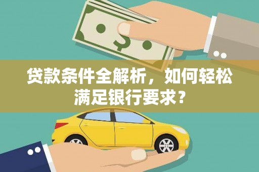 西昌贷款条件全解析，如何轻松满足银行要求？
