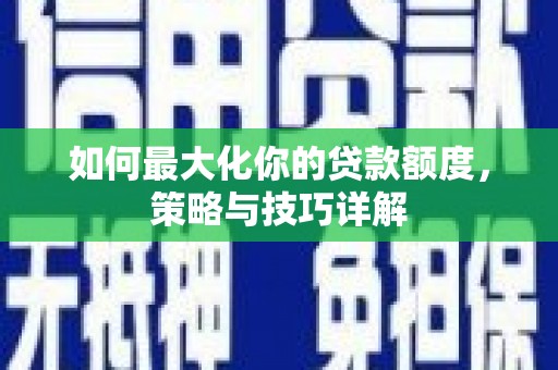 西昌如何最大化你的贷款额度，策略与技巧详解