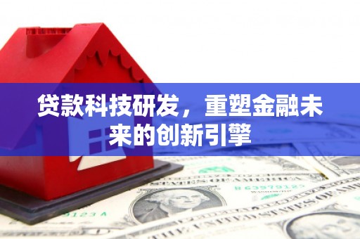 西昌贷款科技研发，重塑金融未来的创新引擎