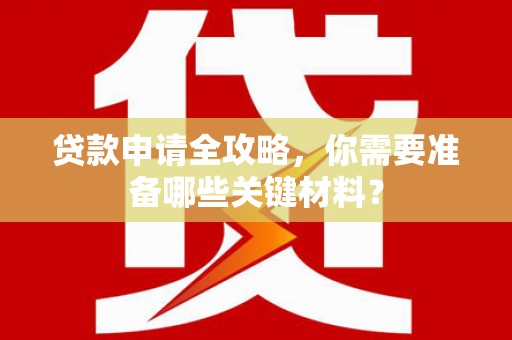 西昌贷款申请全攻略，你需要准备哪些关键材料？