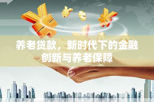 西昌养老贷款，新时代下的金融创新与养老保障