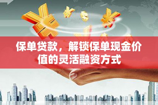 西昌保单贷款，解锁保单现金价值的灵活融资方式