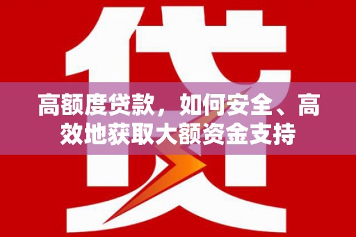 西昌高额度贷款，如何安全、高效地获取大额资金支持
