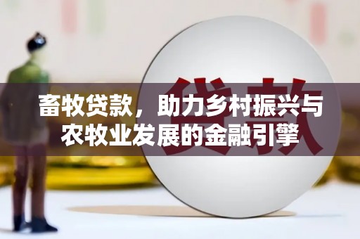 西昌畜牧贷款，助力乡村振兴与农牧业发展的金融引擎