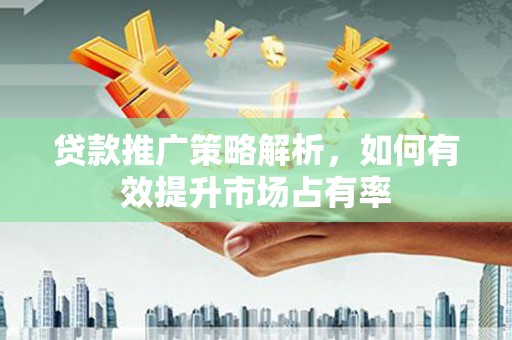 西昌贷款推广策略解析，如何有效提升市场占有率