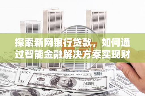 西昌探索新网银行贷款，如何通过智能金融解决方案实现财富增长