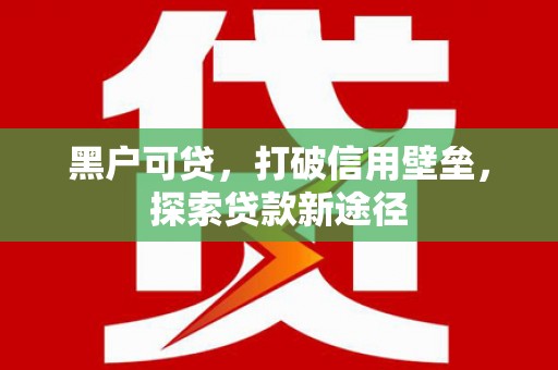 西昌黑户可贷，打破信用壁垒，探索贷款新途径
