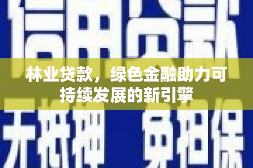西昌林业贷款，绿色金融助力可持续发展的新引擎
