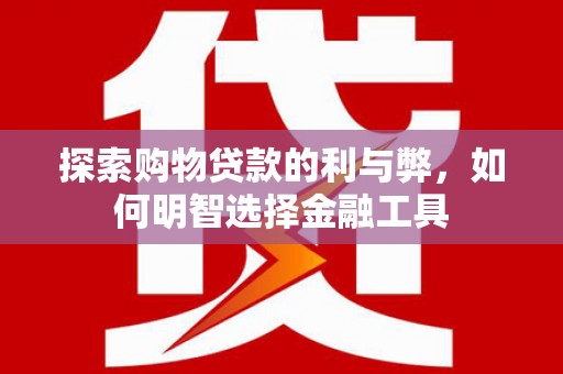 西昌探索购物贷款的利与弊，如何明智选择金融工具