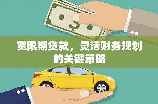 西昌宽限期贷款，灵活财务规划的关键策略