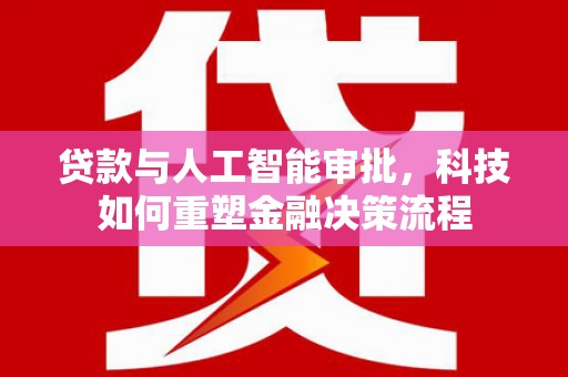 西昌贷款与人工智能审批，科技如何重塑金融决策流程
