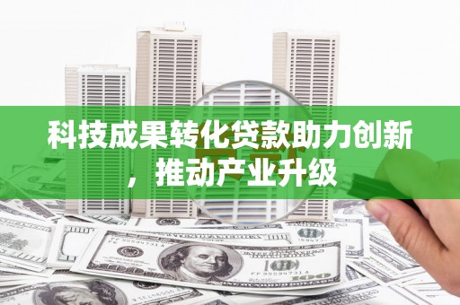 西昌科技成果转化贷款助力创新，推动产业升级