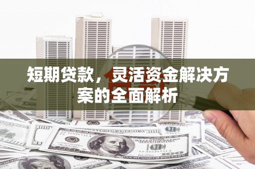 西昌短期贷款，灵活资金解决方案的全面解析
