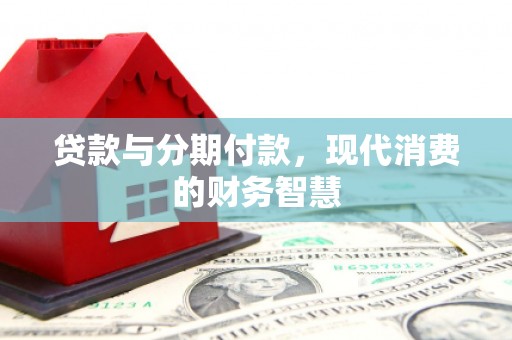 西昌贷款与分期付款，现代消费的财务智慧