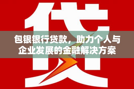 西昌包银银行贷款，助力个人与企业发展的金融解决方案