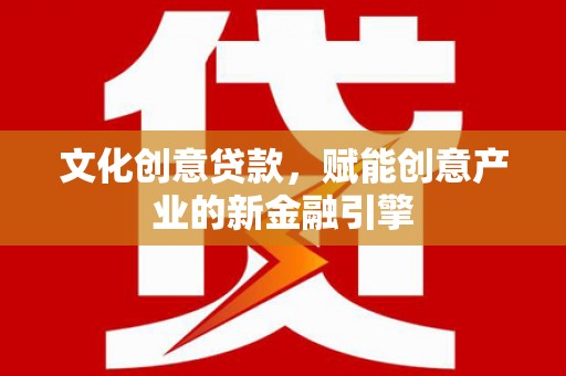 西昌文化创意贷款，赋能创意产业的新金融引擎
