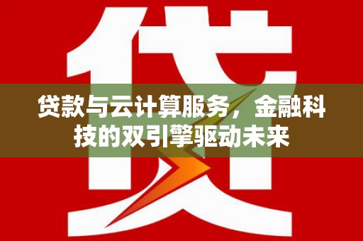 西昌贷款与云计算服务，金融科技的双引擎驱动未来