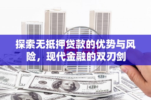 西昌探索无抵押贷款的优势与风险，现代金融的双刃剑