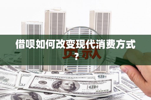 西昌借呗如何改变现代消费方式？