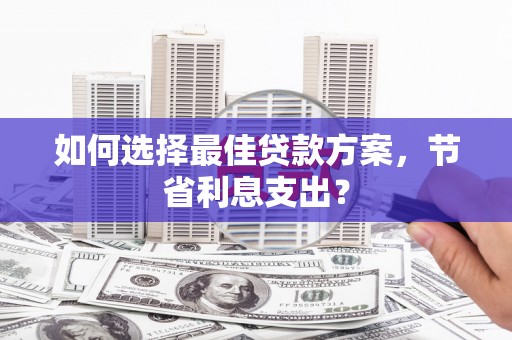 西昌如何选择最佳贷款方案，节省利息支出？