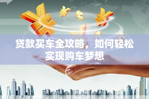 西昌贷款买车全攻略，如何轻松实现购车梦想