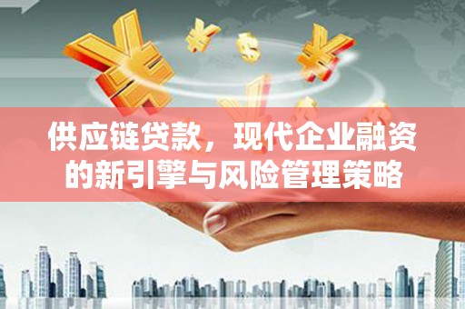 西昌供应链贷款，现代企业融资的新引擎与风险管理策略