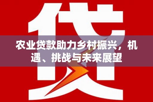 西昌农业贷款助力乡村振兴，机遇、挑战与未来展望