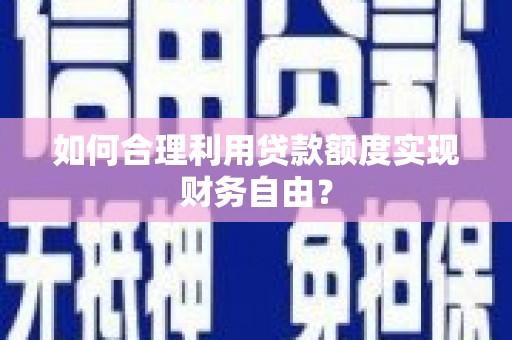 西昌如何合理利用贷款额度实现财务自由？
