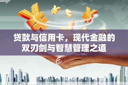 西昌贷款与信用卡，现代金融的双刃剑与智慧管理之道