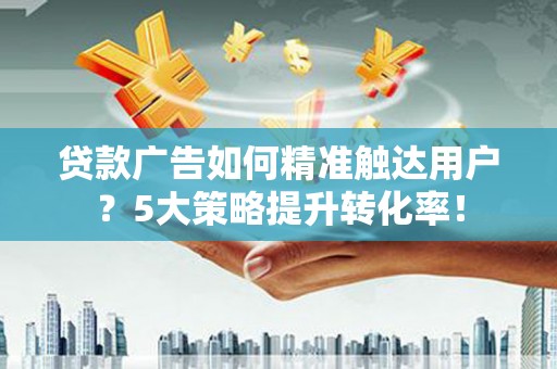 西昌贷款广告如何精准触达用户？5大策略提升转化率！