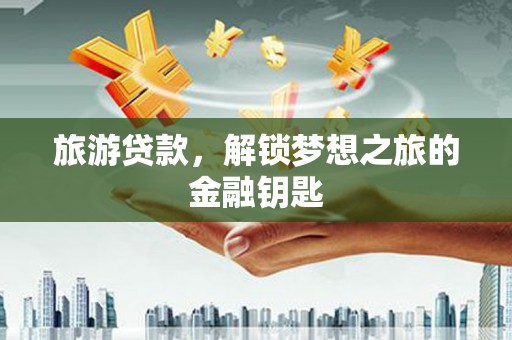 西昌旅游贷款，解锁梦想之旅的金融钥匙