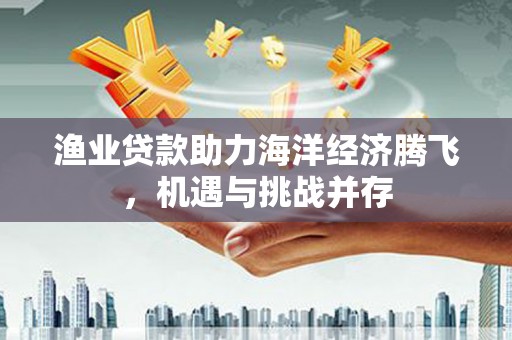 西昌渔业贷款助力海洋经济腾飞，机遇与挑战并存