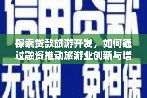 西昌探索贷款旅游开发，如何通过融资推动旅游业创新与增长