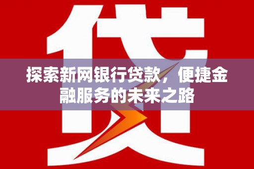 西昌探索新网银行贷款，便捷金融服务的未来之路