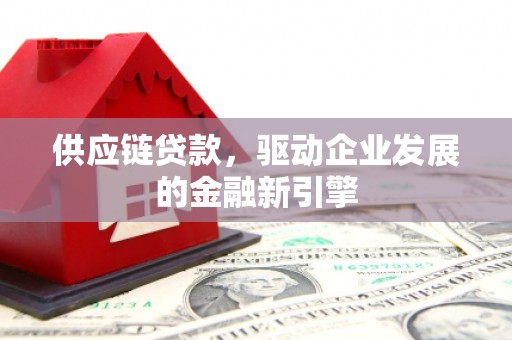 西昌供应链贷款，驱动企业发展的金融新引擎