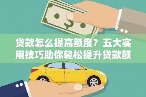 西昌贷款怎么提高额度？五大实用技巧助你轻松提升贷款额度