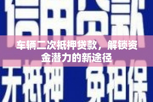 西昌车辆二次抵押贷款，解锁资金潜力的新途径