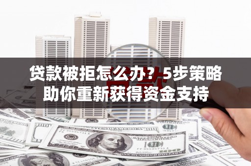 西昌贷款被拒怎么办？5步策略助你重新获得资金支持