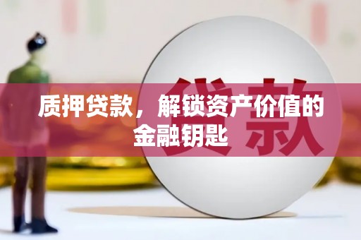 西昌质押贷款，解锁资产价值的金融钥匙