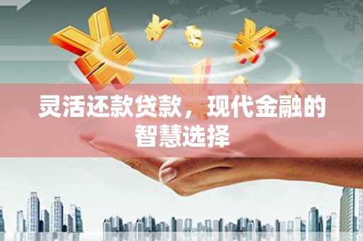 西昌灵活还款贷款，现代金融的智慧选择