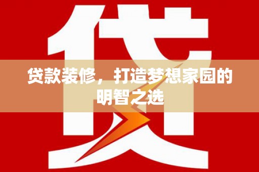 西昌贷款装修，打造梦想家园的明智之选